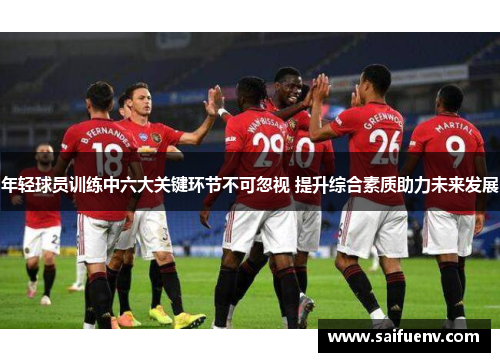 年轻球员训练中六大关键环节不可忽视 提升综合素质助力未来发展